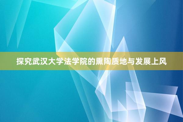 探究武汉大学法学院的熏陶质地与发展上风