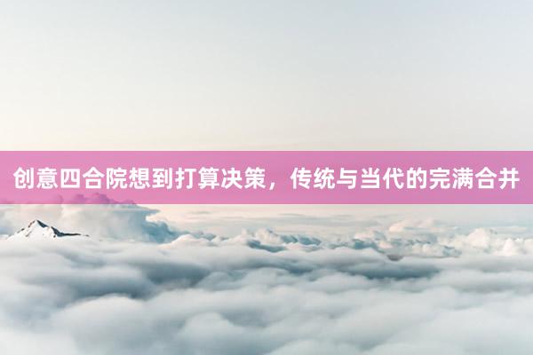 创意四合院想到打算决策，传统与当代的完满合并